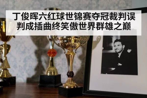 丁俊晖六红球世锦赛夺冠裁判误判成插曲终笑傲世界群雄之巅