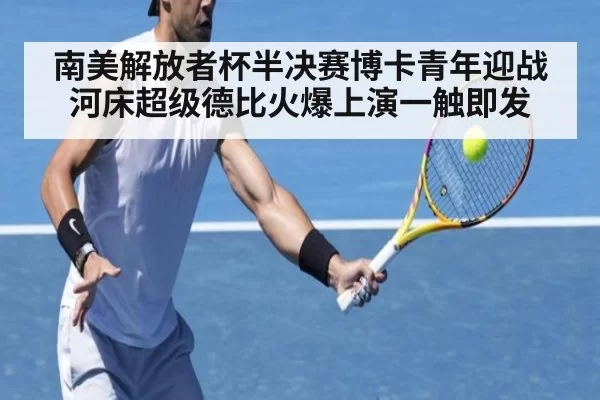 南美解放者杯半决赛博卡青年迎战河床超级德比火爆上演一触即发