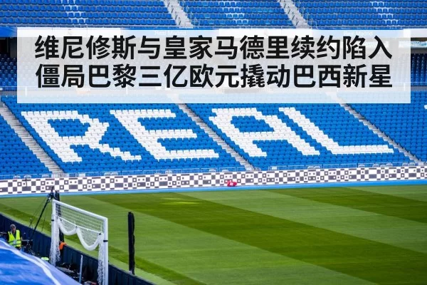 维尼修斯与皇家马德里续约陷入僵局巴黎三亿欧元撬动巴西新星