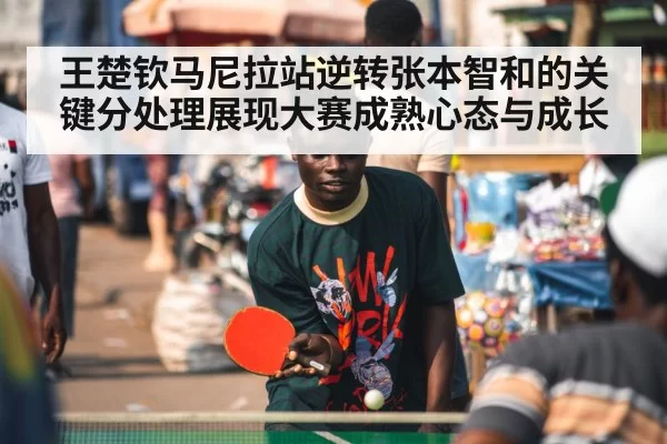 王楚钦马尼拉站逆转张本智和的关键分处理展现大赛成熟心态与成长