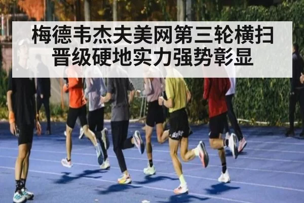 梅德韦杰夫美网第三轮横扫晋级硬地实力强势彰显