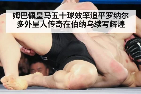 姆巴佩皇马五十球效率追平罗纳尔多外星人传奇在伯纳乌续写辉煌