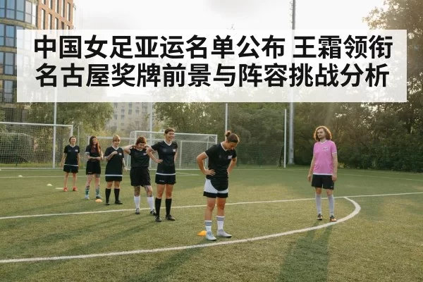 中国女足亚运名单公布 王霜领衔名古屋奖牌前景与阵容挑战分析