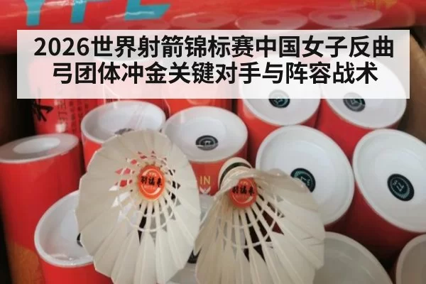 2026世界射箭锦标赛中国女子反曲弓团体冲金关键对手与阵容战术